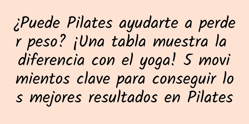 ¿Puede Pilates ayudarte a perder peso? ¡Una tabla muestra la diferencia con el yoga! 5 movimientos clave para conseguir los mejores resultados en Pilates