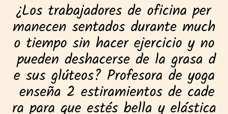 ¿Los trabajadores de oficina permanecen sentados durante mucho tiempo sin hacer ejercicio y no pueden deshacerse de la grasa de sus glúteos? Profesora de yoga enseña 2 estiramientos de cadera para que estés bella y elástica