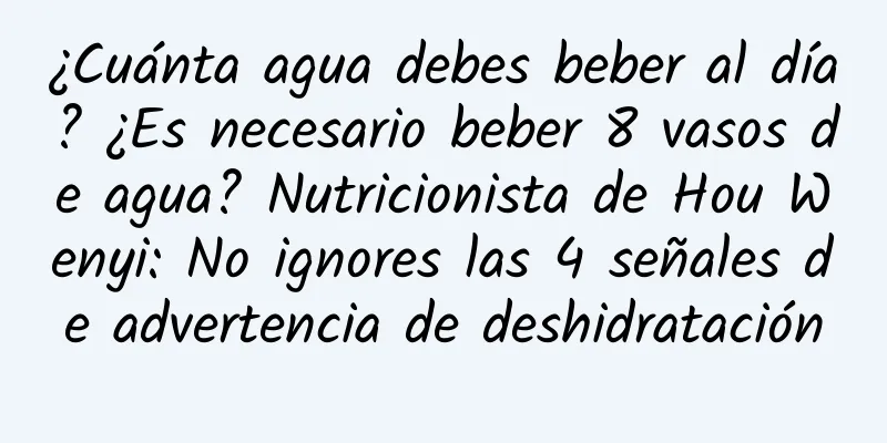 ¿Cuánta agua debes beber al día? ¿Es necesario beber 8 vasos de agua? Nutricionista de Hou Wenyi: No ignores las 4 señales de advertencia de deshidratación
