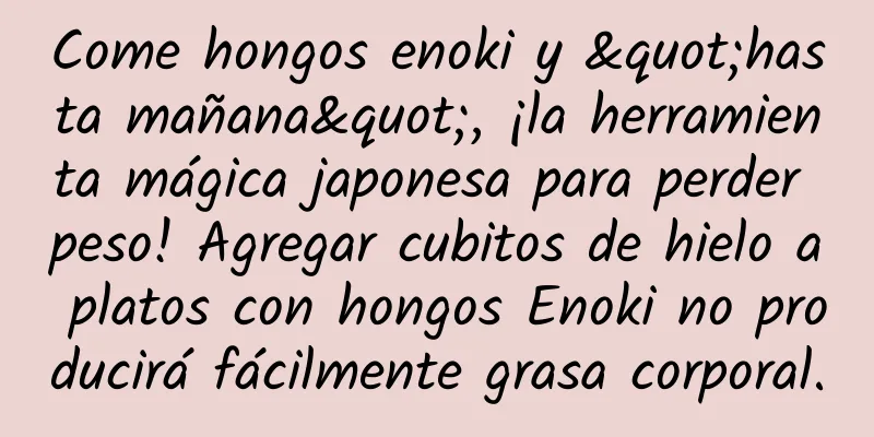 Come hongos enoki y "hasta mañana", ¡la herramienta mágica japonesa para perder peso! Agregar cubitos de hielo a platos con hongos Enoki no producirá fácilmente grasa corporal.