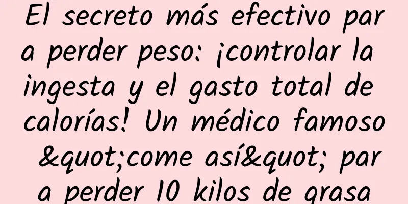 El secreto más efectivo para perder peso: ¡controlar la ingesta y el gasto total de calorías! Un médico famoso "come así" para perder 10 kilos de grasa
