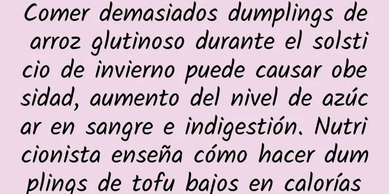 Comer demasiados dumplings de arroz glutinoso durante el solsticio de invierno puede causar obesidad, aumento del nivel de azúcar en sangre e indigestión. Nutricionista enseña cómo hacer dumplings de tofu bajos en calorías