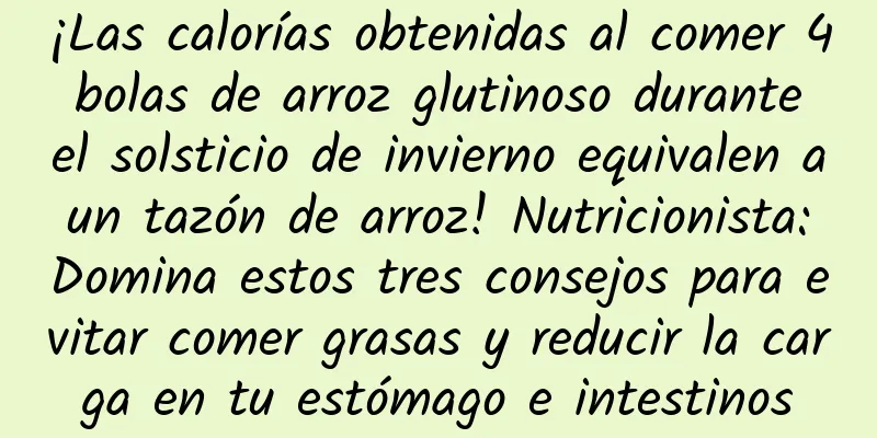 ¡Las calorías obtenidas al comer 4 bolas de arroz glutinoso durante el solsticio de invierno equivalen a un tazón de arroz! Nutricionista: Domina estos tres consejos para evitar comer grasas y reducir la carga en tu estómago e intestinos