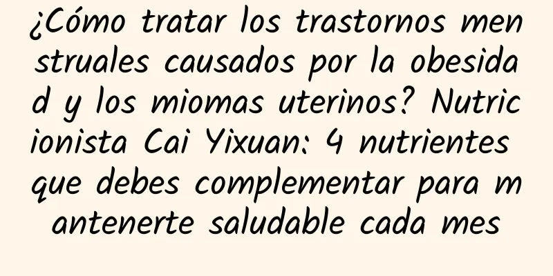 ¿Cómo tratar los trastornos menstruales causados ​​por la obesidad y los miomas uterinos? Nutricionista Cai Yixuan: 4 nutrientes que debes complementar para mantenerte saludable cada mes