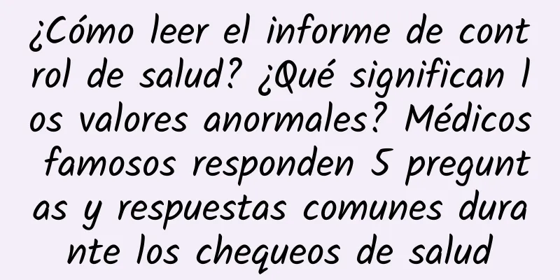 ¿Cómo leer el informe de control de salud? ¿Qué significan los valores anormales? Médicos famosos responden 5 preguntas y respuestas comunes durante los chequeos de salud