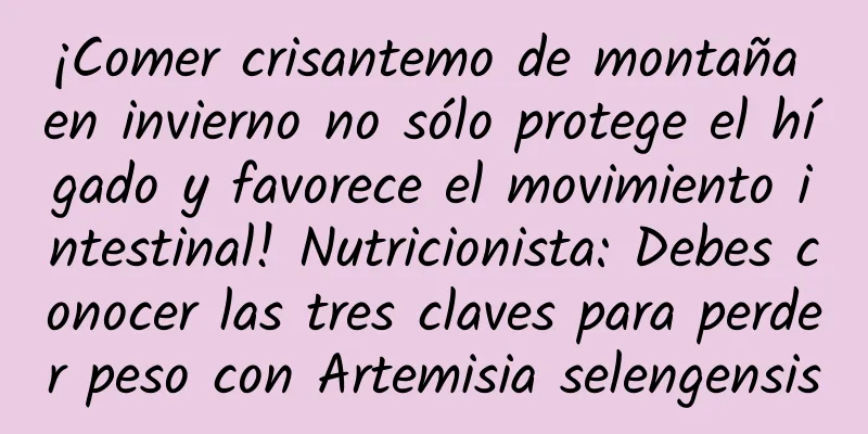 ¡Comer crisantemo de montaña en invierno no sólo protege el hígado y favorece el movimiento intestinal! Nutricionista: Debes conocer las tres claves para perder peso con Artemisia selengensis