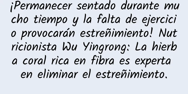 ¡Permanecer sentado durante mucho tiempo y la falta de ejercicio provocarán estreñimiento! Nutricionista Wu Yingrong: La hierba coral rica en fibra es experta en eliminar el estreñimiento.
