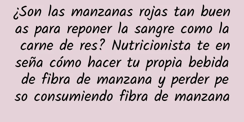 ¿Son las manzanas rojas tan buenas para reponer la sangre como la carne de res? Nutricionista te enseña cómo hacer tu propia bebida de fibra de manzana y perder peso consumiendo fibra de manzana