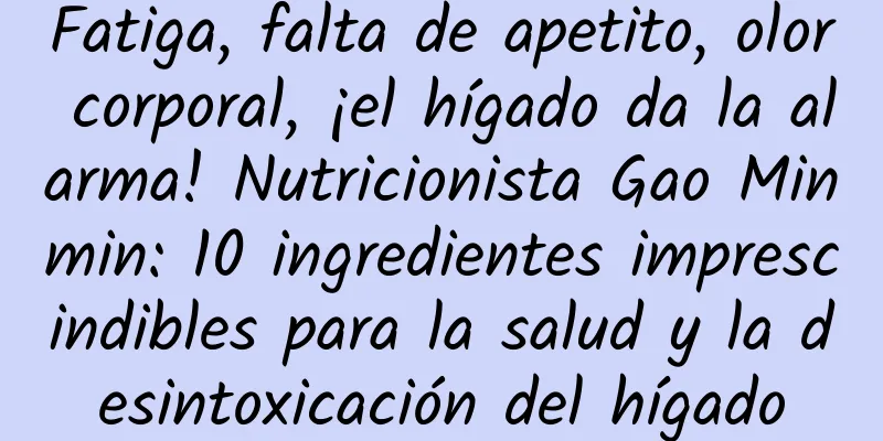 Fatiga, falta de apetito, olor corporal, ¡el hígado da la alarma! Nutricionista Gao Minmin: 10 ingredientes imprescindibles para la salud y la desintoxicación del hígado