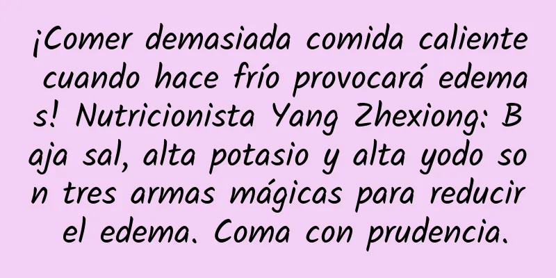 ¡Comer demasiada comida caliente cuando hace frío provocará edemas! Nutricionista Yang Zhexiong: Baja sal, alta potasio y alta yodo son tres armas mágicas para reducir el edema. Coma con prudencia.