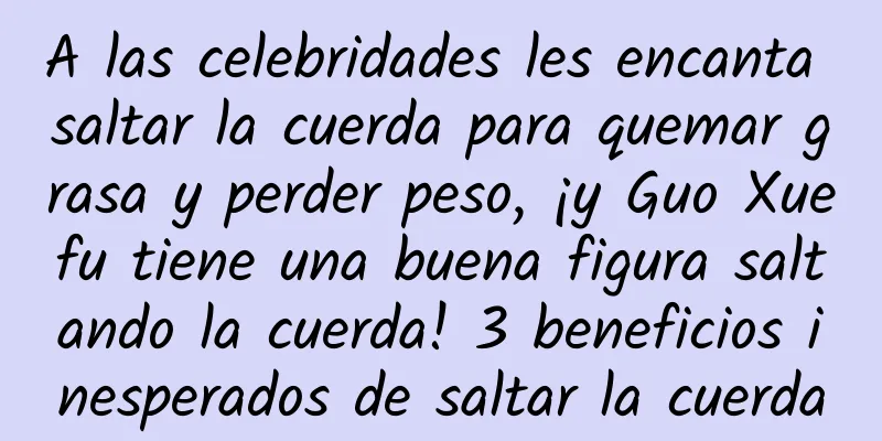 A las celebridades les encanta saltar la cuerda para quemar grasa y perder peso, ¡y Guo Xuefu tiene una buena figura saltando la cuerda! 3 beneficios inesperados de saltar la cuerda
