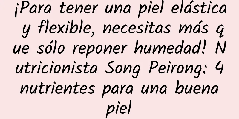 ¡Para tener una piel elástica y flexible, necesitas más que sólo reponer humedad! Nutricionista Song Peirong: 4 nutrientes para una buena piel