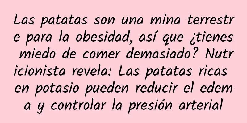 Las patatas son una mina terrestre para la obesidad, así que ¿tienes miedo de comer demasiado? Nutricionista revela: Las patatas ricas en potasio pueden reducir el edema y controlar la presión arterial