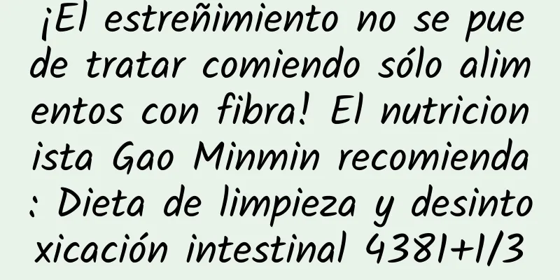 ¡El estreñimiento no se puede tratar comiendo sólo alimentos con fibra! El nutricionista Gao Minmin recomienda: Dieta de limpieza y desintoxicación intestinal 4381+1/3