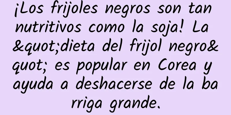 ¡Los frijoles negros son tan nutritivos como la soja! La "dieta del frijol negro" es popular en Corea y ayuda a deshacerse de la barriga grande.