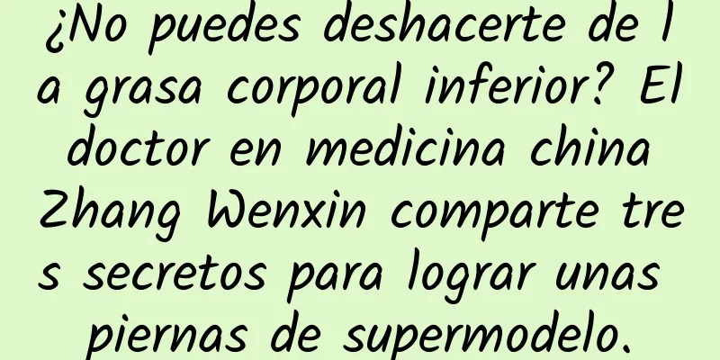 ¿No puedes deshacerte de la grasa corporal inferior? El doctor en medicina china Zhang Wenxin comparte tres secretos para lograr unas piernas de supermodelo.