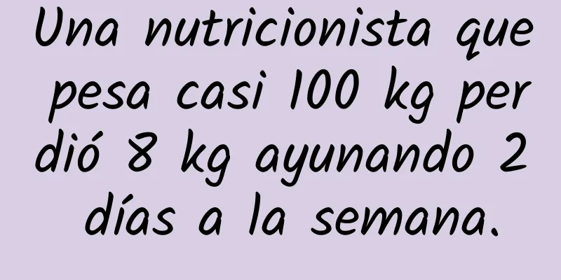 Una nutricionista que pesa casi 100 kg perdió 8 kg ayunando 2 días a la semana.