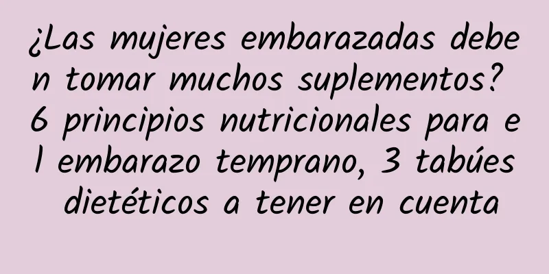 ¿Las mujeres embarazadas deben tomar muchos suplementos? 6 principios nutricionales para el embarazo temprano, 3 tabúes dietéticos a tener en cuenta