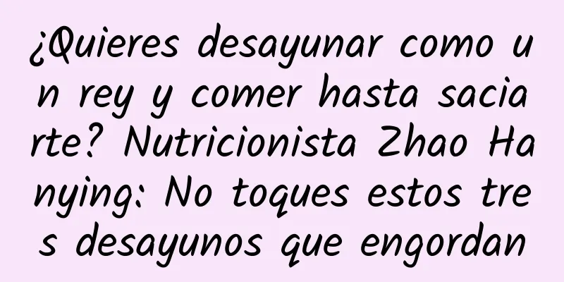 ¿Quieres desayunar como un rey y comer hasta saciarte? Nutricionista Zhao Hanying: No toques estos tres desayunos que engordan