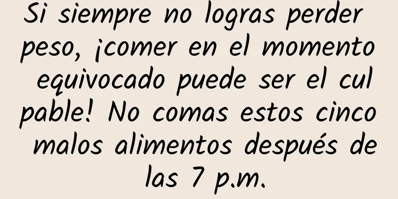 Si siempre no logras perder peso, ¡comer en el momento equivocado puede ser el culpable! No comas estos cinco malos alimentos después de las 7 p.m.