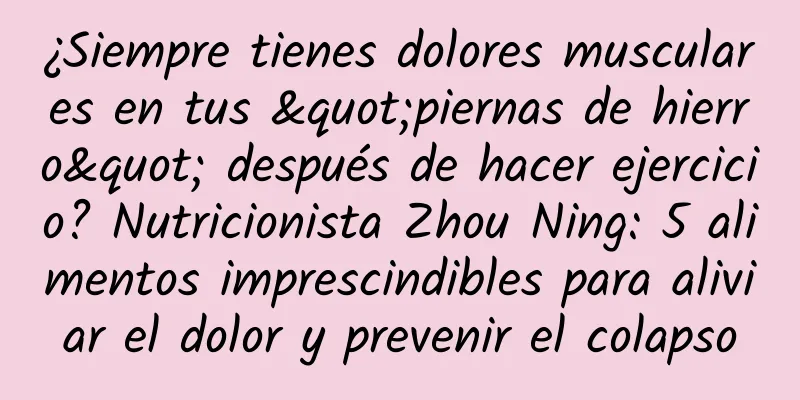 ¿Siempre tienes dolores musculares en tus "piernas de hierro" después de hacer ejercicio? Nutricionista Zhou Ning: 5 alimentos imprescindibles para aliviar el dolor y prevenir el colapso