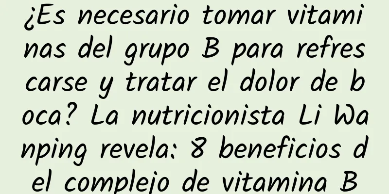 ¿Es necesario tomar vitaminas del grupo B para refrescarse y tratar el dolor de boca? La nutricionista Li Wanping revela: 8 beneficios del complejo de vitamina B