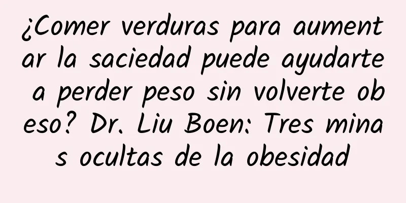 ¿Comer verduras para aumentar la saciedad puede ayudarte a perder peso sin volverte obeso? Dr. Liu Boen: Tres minas ocultas de la obesidad