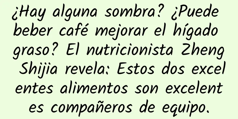 ¿Hay alguna sombra? ¿Puede beber café mejorar el hígado graso? El nutricionista Zheng Shijia revela: Estos dos excelentes alimentos son excelentes compañeros de equipo.