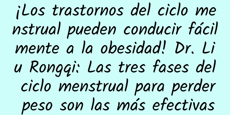 ¡Los trastornos del ciclo menstrual pueden conducir fácilmente a la obesidad! Dr. Liu Rongqi: Las tres fases del ciclo menstrual para perder peso son las más efectivas