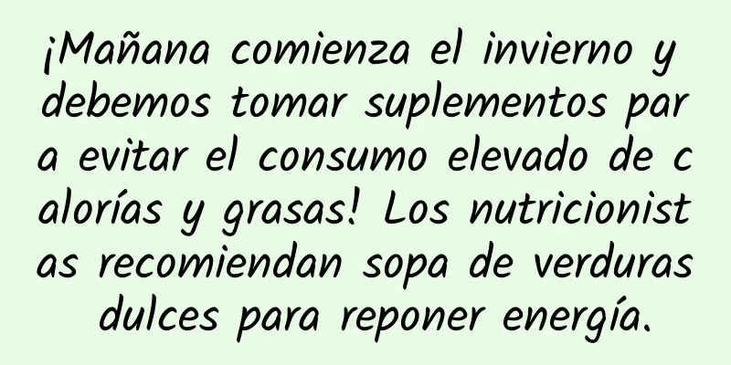 ¡Mañana comienza el invierno y debemos tomar suplementos para evitar el consumo elevado de calorías y grasas! Los nutricionistas recomiendan sopa de verduras dulces para reponer energía.
