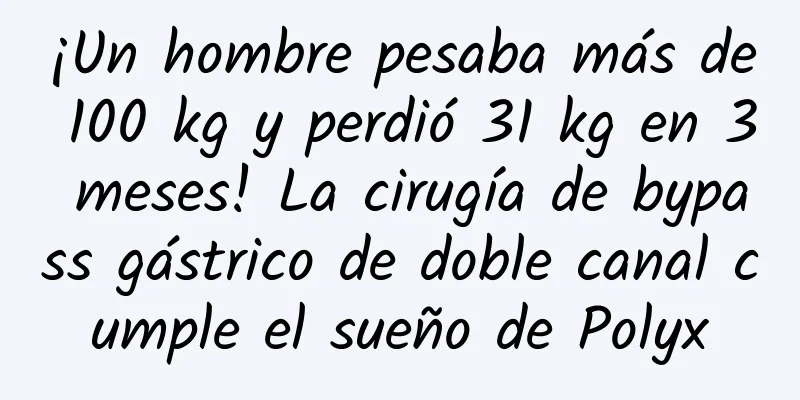 ¡Un hombre pesaba más de 100 kg y perdió 31 kg en 3 meses! La cirugía de bypass gástrico de doble canal cumple el sueño de Polyx