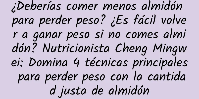 ¿Deberías comer menos almidón para perder peso? ¿Es fácil volver a ganar peso si no comes almidón? Nutricionista Cheng Mingwei: Domina 4 técnicas principales para perder peso con la cantidad justa de almidón