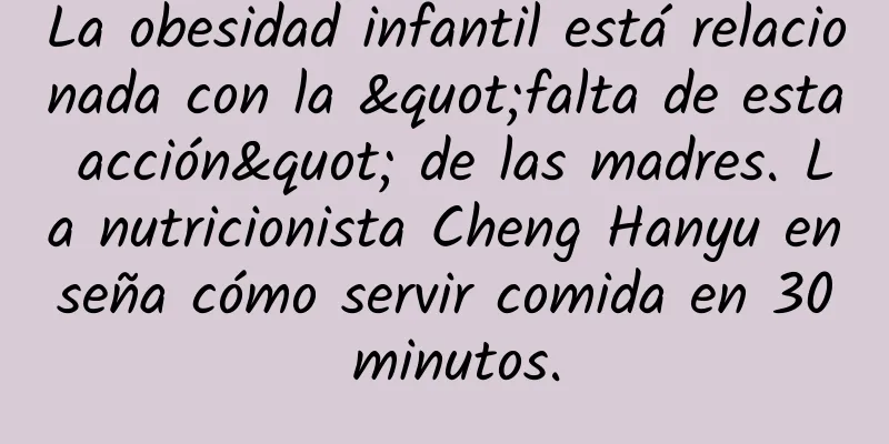La obesidad infantil está relacionada con la "falta de esta acción" de las madres. La nutricionista Cheng Hanyu enseña cómo servir comida en 30 minutos.