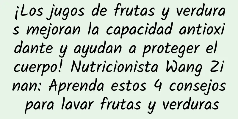 ¡Los jugos de frutas y verduras mejoran la capacidad antioxidante y ayudan a proteger el cuerpo! Nutricionista Wang Zinan: Aprenda estos 4 consejos para lavar frutas y verduras