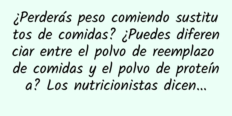 ¿Perderás peso comiendo sustitutos de comidas? ¿Puedes diferenciar entre el polvo de reemplazo de comidas y el polvo de proteína? Los nutricionistas dicen...