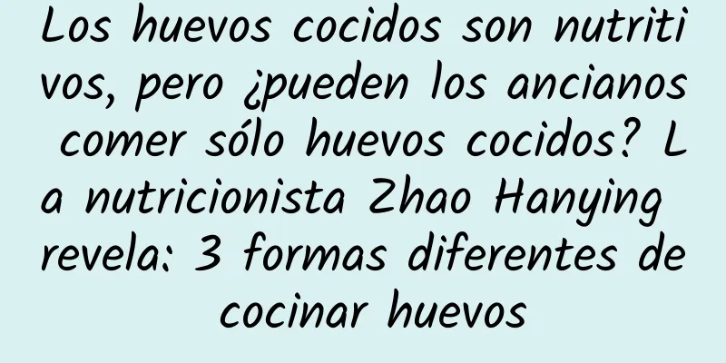 Los huevos cocidos son nutritivos, pero ¿pueden los ancianos comer sólo huevos cocidos? La nutricionista Zhao Hanying revela: 3 formas diferentes de cocinar huevos