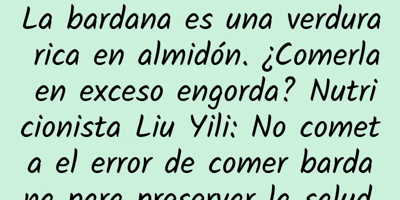 La bardana es una verdura rica en almidón. ¿Comerla en exceso engorda? Nutricionista Liu Yili: No cometa el error de comer bardana para preservar la salud.