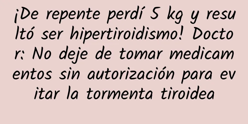 ¡De repente perdí 5 kg y resultó ser hipertiroidismo! Doctor: No deje de tomar medicamentos sin autorización para evitar la tormenta tiroidea