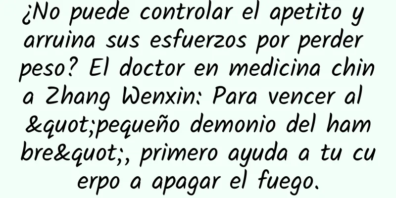 ¿No puede controlar el apetito y arruina sus esfuerzos por perder peso? El doctor en medicina china Zhang Wenxin: Para vencer al "pequeño demonio del hambre", primero ayuda a tu cuerpo a apagar el fuego.