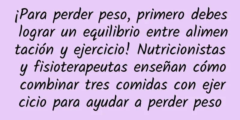 ¡Para perder peso, primero debes lograr un equilibrio entre alimentación y ejercicio! Nutricionistas y fisioterapeutas enseñan cómo combinar tres comidas con ejercicio para ayudar a perder peso