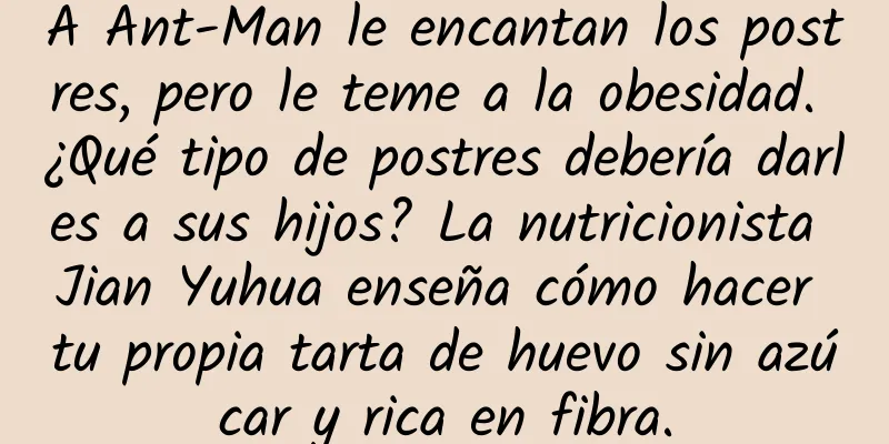A Ant-Man le encantan los postres, pero le teme a la obesidad. ¿Qué tipo de postres debería darles a sus hijos? La nutricionista Jian Yuhua enseña cómo hacer tu propia tarta de huevo sin azúcar y rica en fibra.