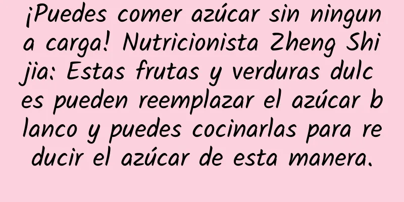 ¡Puedes comer azúcar sin ninguna carga! Nutricionista Zheng Shijia: Estas frutas y verduras dulces pueden reemplazar el azúcar blanco y puedes cocinarlas para reducir el azúcar de esta manera.