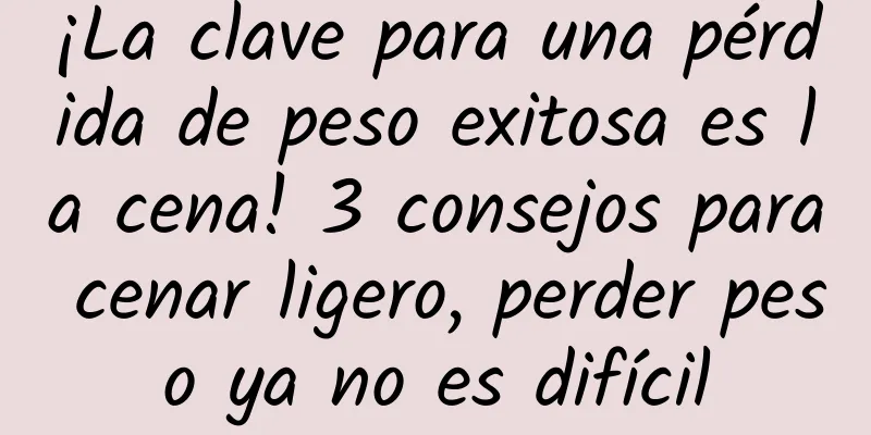 ¡La clave para una pérdida de peso exitosa es la cena! 3 consejos para cenar ligero, perder peso ya no es difícil
