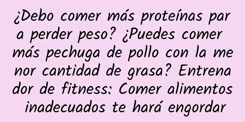 ¿Debo comer más proteínas para perder peso? ¿Puedes comer más pechuga de pollo con la menor cantidad de grasa? Entrenador de fitness: Comer alimentos inadecuados te hará engordar