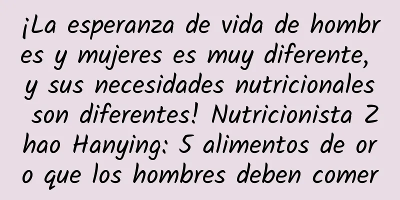 ¡La esperanza de vida de hombres y mujeres es muy diferente, y sus necesidades nutricionales son diferentes! Nutricionista Zhao Hanying: 5 alimentos de oro que los hombres deben comer