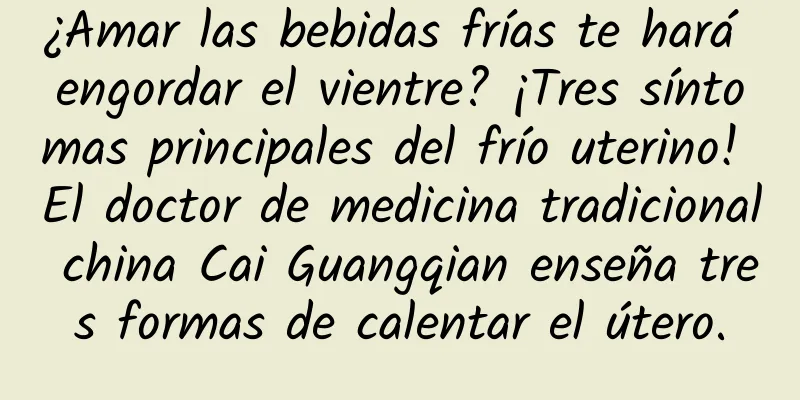 ¿Amar las bebidas frías te hará engordar el vientre? ¡Tres síntomas principales del frío uterino! El doctor de medicina tradicional china Cai Guangqian enseña tres formas de calentar el útero.