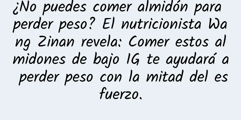 ¿No puedes comer almidón para perder peso? El nutricionista Wang Zinan revela: Comer estos almidones de bajo IG te ayudará a perder peso con la mitad del esfuerzo.