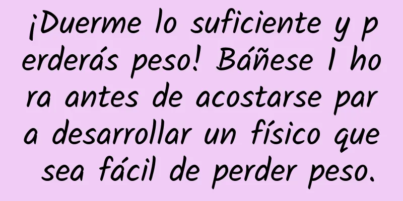 ¡Duerme lo suficiente y perderás peso! Báñese 1 hora antes de acostarse para desarrollar un físico que sea fácil de perder peso.