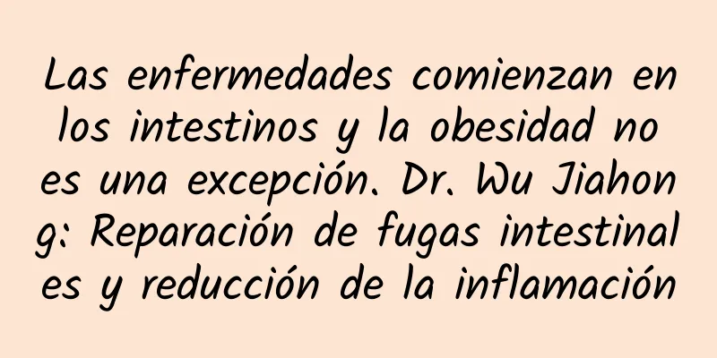 Las enfermedades comienzan en los intestinos y la obesidad no es una excepción. Dr. Wu Jiahong: Reparación de fugas intestinales y reducción de la inflamación