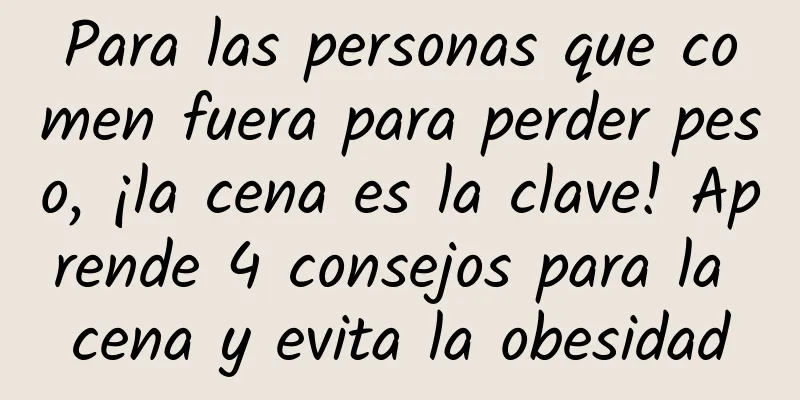 Para las personas que comen fuera para perder peso, ¡la cena es la clave! Aprende 4 consejos para la cena y evita la obesidad
